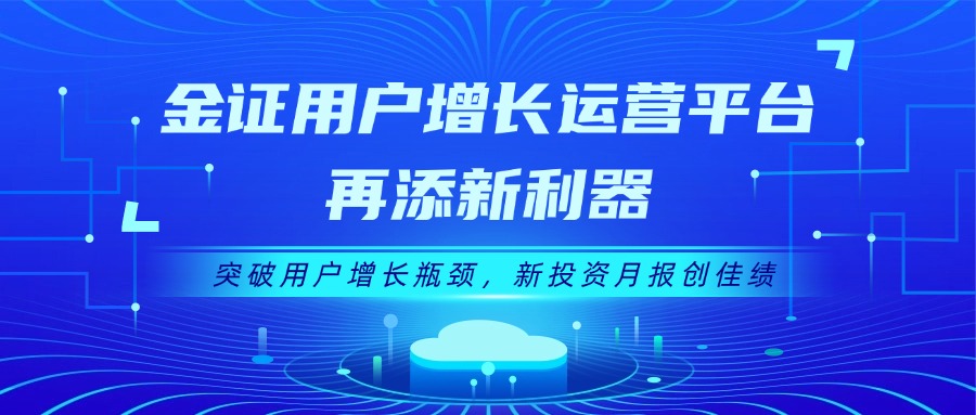 金证用户增添运营平台再添新利器：突破用户增添瓶颈，，新投资月报创佳绩